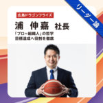 広島ドラゴンフライズ 浦 伸嘉 社長 インタビュー