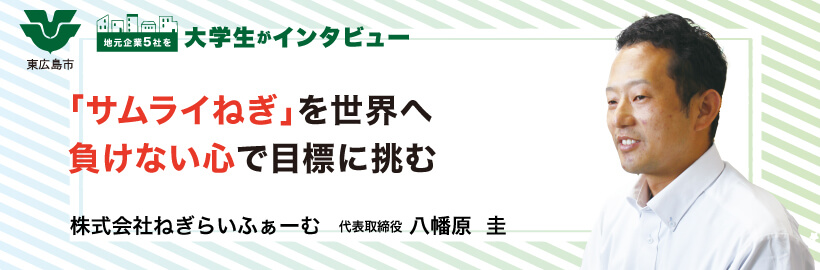 ねぎらいふぁーむ|東広島ではたらこっか~大学生が地元の企業5社をインタビュー~